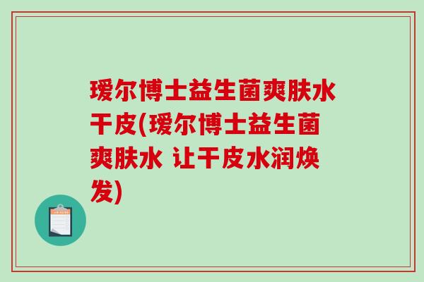 瑷尔博士益生菌爽肤水干皮(瑷尔博士益生菌爽肤水 让干皮水润焕发)