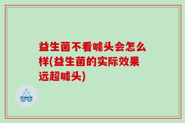益生菌不看噱头会怎么样(益生菌的实际效果远超噱头)
