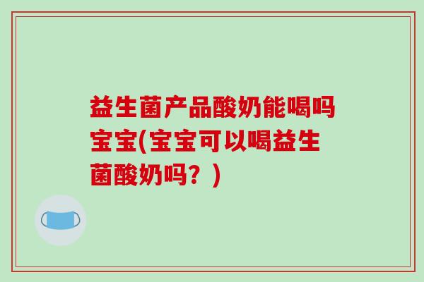 益生菌产品酸奶能喝吗宝宝(宝宝可以喝益生菌酸奶吗？)