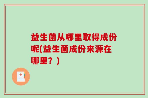 益生菌从哪里取得成份呢(益生菌成份来源在哪里？)