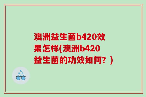 澳洲益生菌b420效果怎样(澳洲b420益生菌的功效如何？)