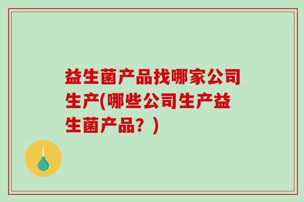 益生菌产品找哪家公司生产(哪些公司生产益生菌产品？)