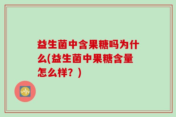 益生菌中含果糖吗为什么(益生菌中果糖含量怎么样?) 益生菌中含果糖吗为什么(益生菌中果糖含量怎么样?)