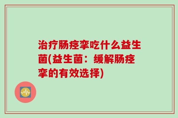 治疗肠痉挛吃什么益生菌(益生菌：缓解肠痉挛的有效选择)