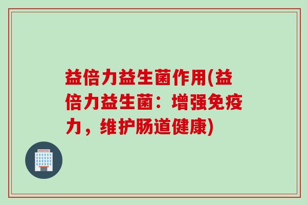 益倍力益生菌作用(益倍力益生菌：增强免疫力，维护肠道健康)