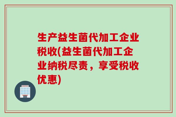 生产益生菌代加工企业税收(益生菌代加工企业纳税尽责，享受税收优惠)