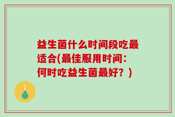 益生菌什么时间段吃最适合(最佳服用时间：何时吃益生菌最好？)