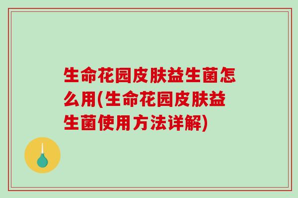 生命花园皮肤益生菌怎么用(生命花园皮肤益生菌使用方法详解)