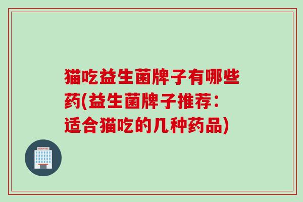猫吃益生菌牌子有哪些药(益生菌牌子推荐：适合猫吃的几种药品)
