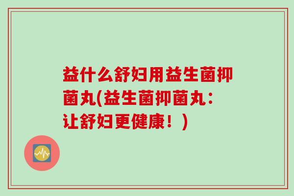 益什么舒妇用益生菌抑菌丸(益生菌抑菌丸：让舒妇更健康！)