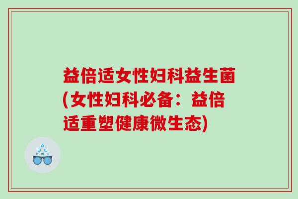 益倍适女性妇科益生菌(女性妇科必备：益倍适重塑健康微生态)