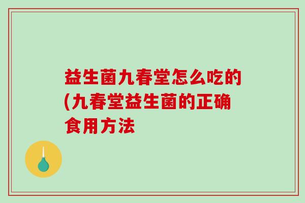 益生菌九春堂怎么吃的(九春堂益生菌的正确食用方法