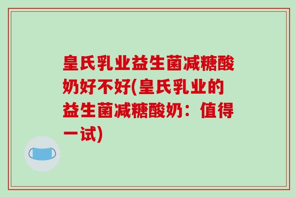 皇氏乳业益生菌减糖酸奶好不好(皇氏乳业的益生菌减糖酸奶：值得一试)