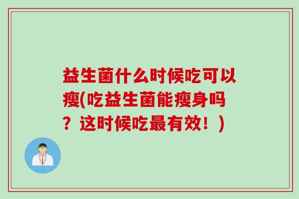 益生菌什么时候吃可以瘦(吃益生菌能瘦身吗？这时候吃有效！)