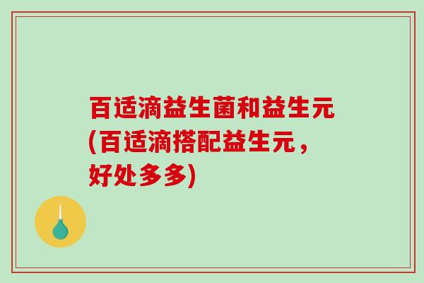 百适滴益生菌和益生元(百适滴搭配益生元，好处多多)