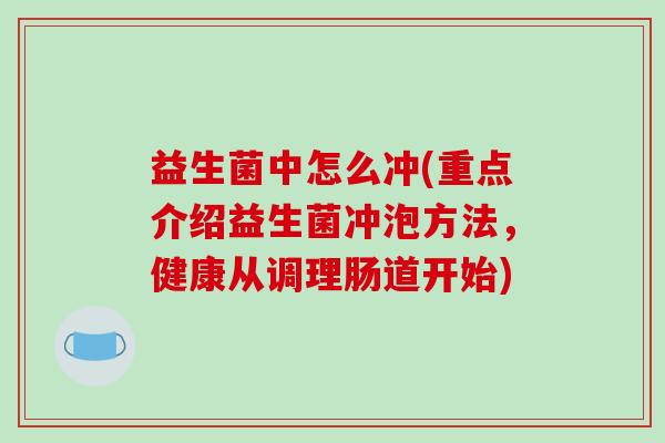 益生菌中怎么冲(重点介绍益生菌冲泡方法,健康从调理肠道开始) 益生菌中怎么冲(重点介绍益生菌冲泡方法,健康从调理肠道开始)