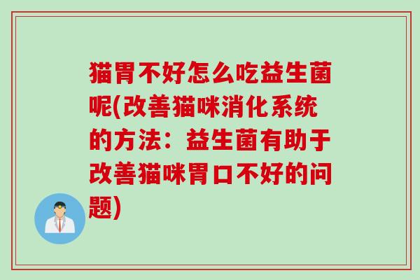 猫胃不好怎么吃益生菌呢(改善猫咪消化系统的方法:益生菌有助于改善猫咪胃口不好的问题) 猫胃不好怎么吃益生菌呢(改善猫咪消化系统的方法:益生菌有助于改善猫咪胃口不好的问题)
