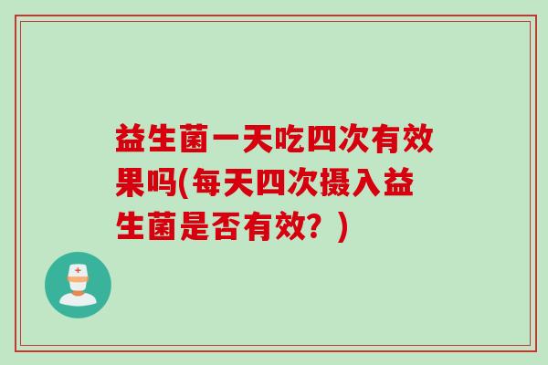 益生菌一天吃四次有效果吗(每天四次摄入益生菌是否有效？)