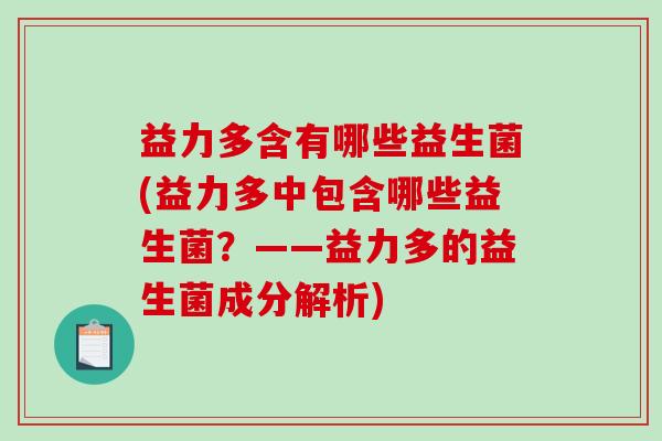 益力多含有哪些益生菌(益力多中包含哪些益生菌？——益力多的益生菌成分解析)