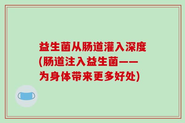 益生菌从肠道灌入深度(肠道注入益生菌——为身体带来更多好处)