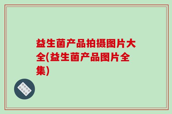 益生菌产品拍摄图片大全(益生菌产品图片全集)