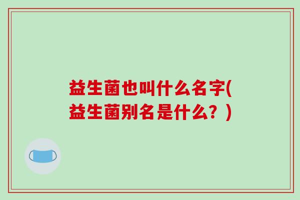 益生菌也叫什么名字(益生菌别名是什么？)