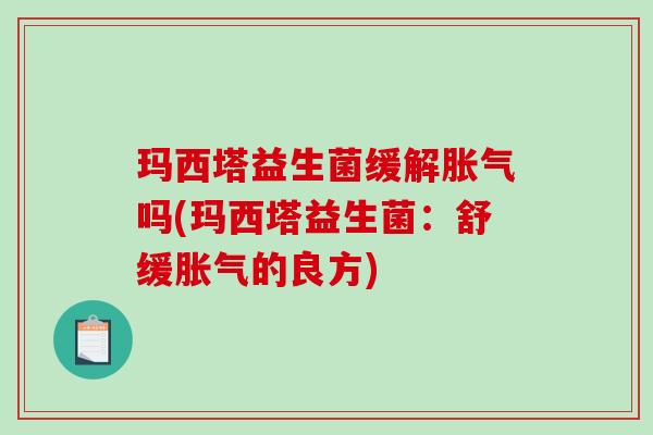 玛西塔益生菌缓解胀气吗(玛西塔益生菌：舒缓胀气的良方)