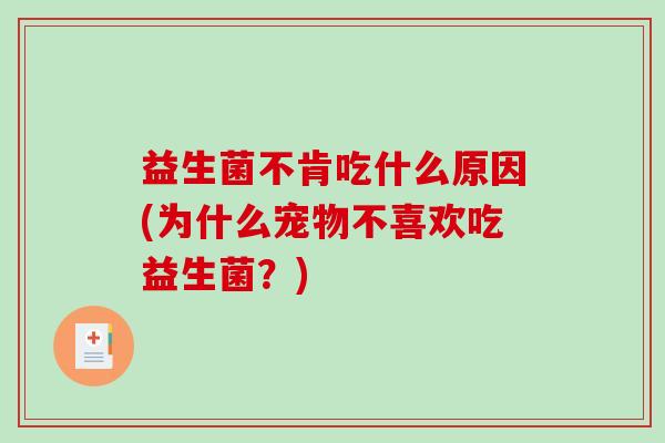 益生菌不肯吃什么原因(为什么宠物不喜欢吃益生菌？)