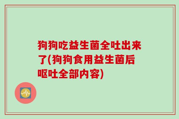 狗狗吃益生菌全吐出来了(狗狗食用益生菌后全部内容) 狗狗吃益生菌全吐出来了(狗狗食用益生菌后全部内容)