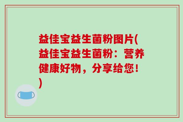 益佳宝益生菌粉图片(益佳宝益生菌粉:营养健康好物,分享给您!) 益佳宝益生菌粉图片(益佳宝益生菌粉:营养健康好物,分享给您!)