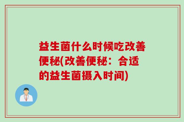 益生菌什么时候吃改善便秘(改善便秘：合适的益生菌摄入时间)