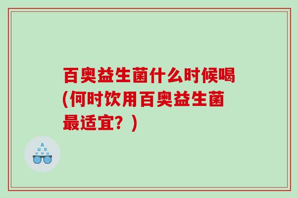 百奥益生菌什么时候喝(何时饮用百奥益生菌最适宜？)
