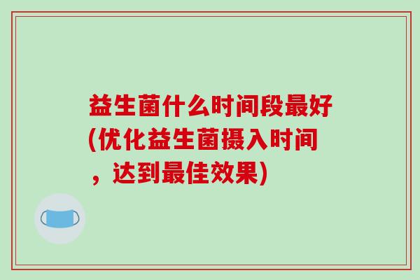益生菌什么时间段最好(优化益生菌摄入时间，达到最佳效果)