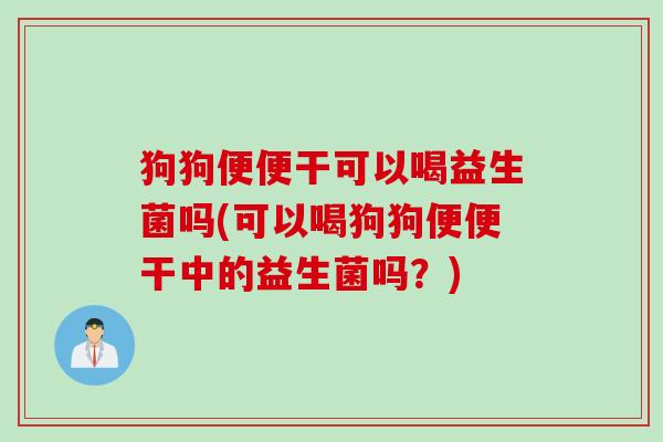 狗狗便便干可以喝益生菌吗(可以喝狗狗便便干中的益生菌吗？)