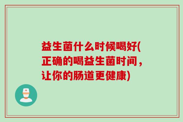 益生菌什么时候喝好(正确的喝益生菌时间，让你的肠道更健康)