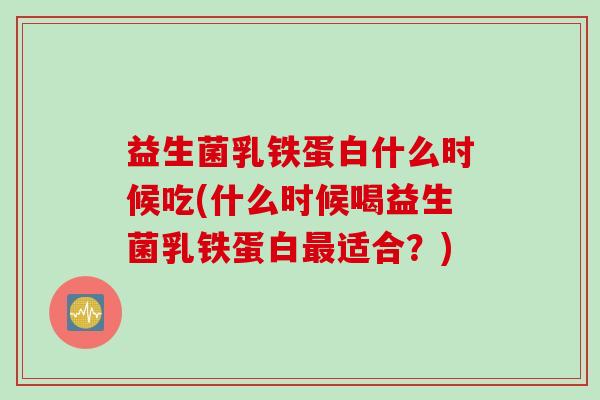 益生菌乳铁蛋白什么时候吃(什么时候喝益生菌乳铁蛋白最适合？)