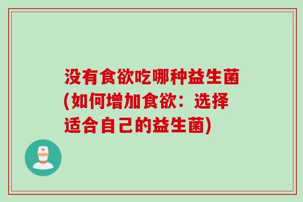 没有食欲吃哪种益生菌(如何增加食欲：选择适合自己的益生菌)