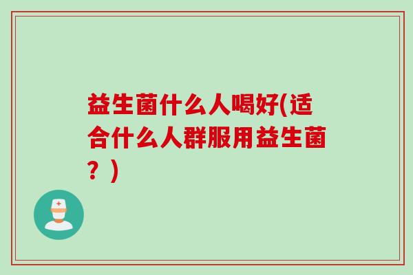 益生菌什么人喝好(适合什么人群服用益生菌？)