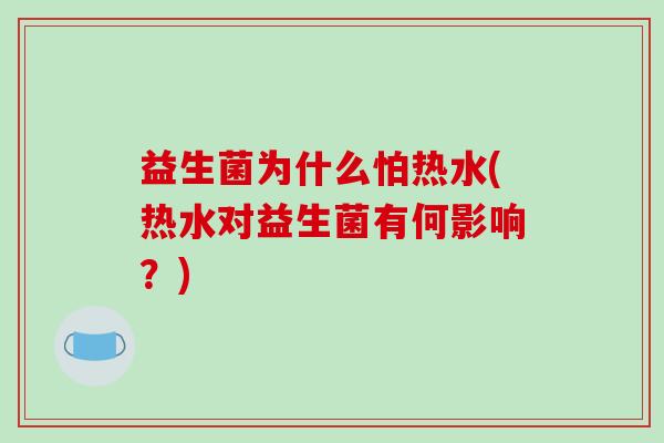 益生菌为什么怕热水(热水对益生菌有何影响？)