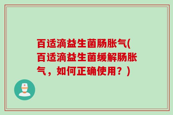 百适滴益生菌肠胀气(百适滴益生菌缓解肠胀气，如何正确使用？)