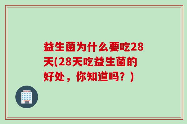 益生菌为什么要吃28天(28天吃益生菌的好处，你知道吗？)