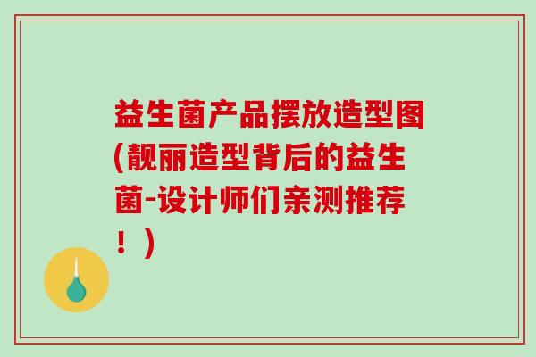 益生菌产品摆放造型图(靓丽造型背后的益生菌-设计师们亲测推荐！)