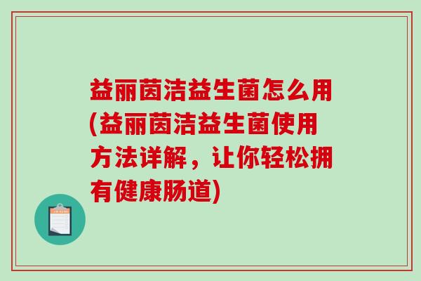 益丽茵洁益生菌怎么用(益丽茵洁益生菌使用方法详解，让你轻松拥有健康肠道)