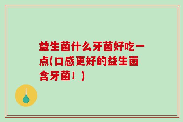 益生菌什么牙菌好吃一点(口感更好的益生菌含牙菌！)