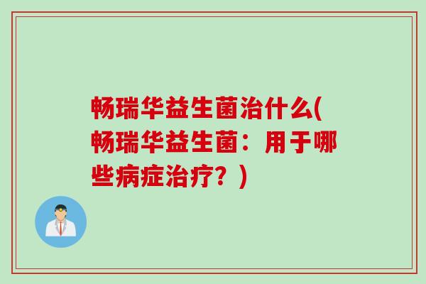 畅瑞华益生菌治什么(畅瑞华益生菌：用于哪些病症治疗？)