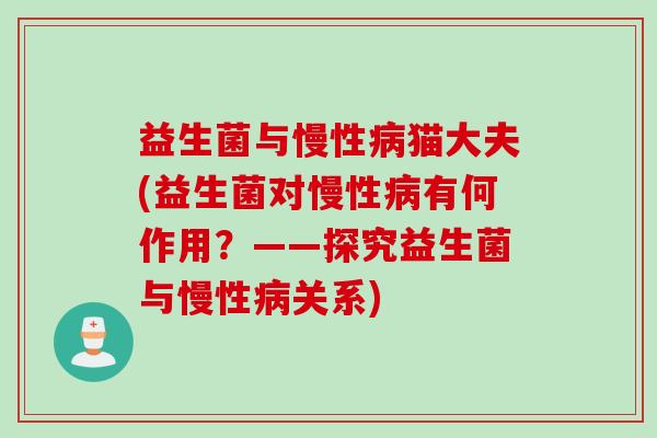 益生菌与慢性病猫大夫(益生菌对慢性病有何作用？——探究益生菌与慢性病关系)
