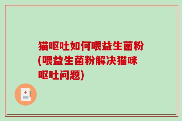 猫呕吐如何喂益生菌粉(喂益生菌粉解决猫咪呕吐问题)
