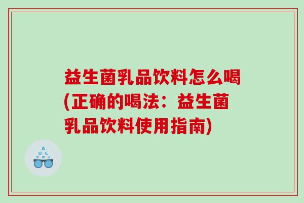 益生菌乳品饮料怎么喝(正确的喝法：益生菌乳品饮料使用指南)