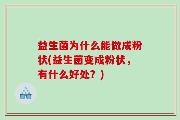 益生菌为什么能做成粉状(益生菌变成粉状，有什么好处？)