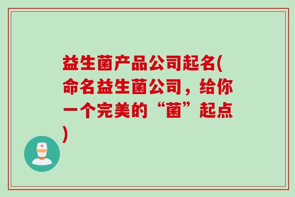 益生菌产品公司起名(命名益生菌公司，给你一个完美的“菌”起点)